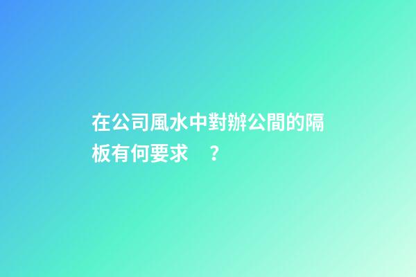 在公司風水中對辦公間的隔板有何要求？